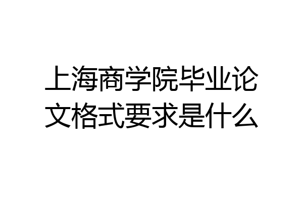 上海商学院毕业论文格式要求是什么