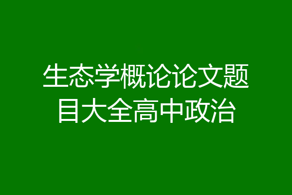 生态学概论论文题目大全高中政治