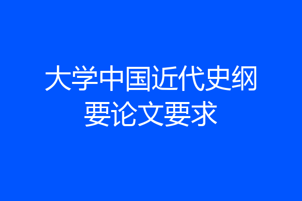 大学中国近代史纲要论文要求