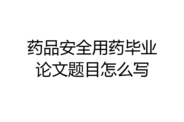 药品安全用药毕业论文题目怎么写