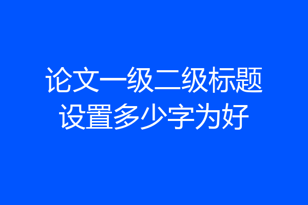 论文一级二级标题设置多少字为好