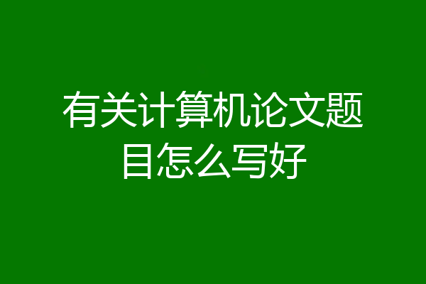 有关计算机论文题目怎么写好