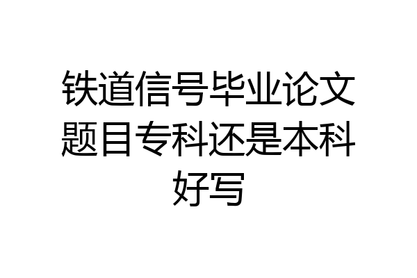 铁道信号毕业论文题目专科还是本科好写