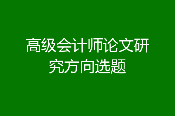 高级会计师论文研究方向选题