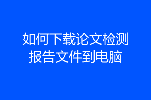 如何下载论文检测报告文件到电脑