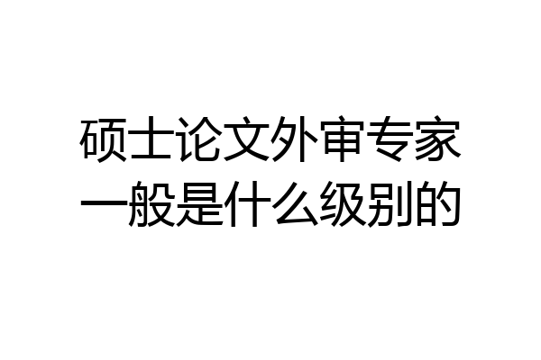 硕士论文外审专家一般是什么级别的