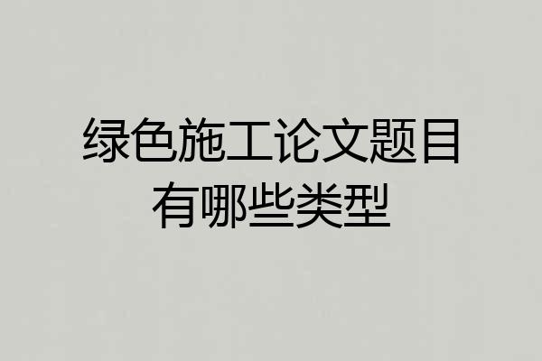 绿色施工论文题目有哪些类型