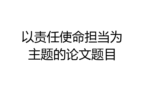 以责任使命担当为主题的论文题目