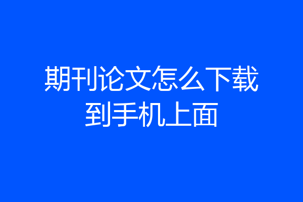 期刊论文怎么下载到手机上面