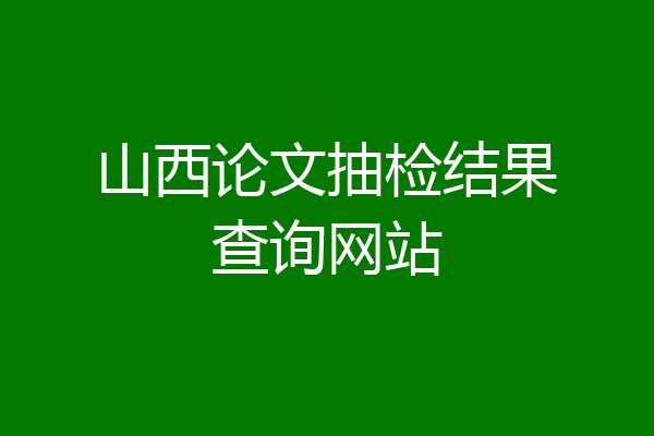 山西论文抽检结果查询网站