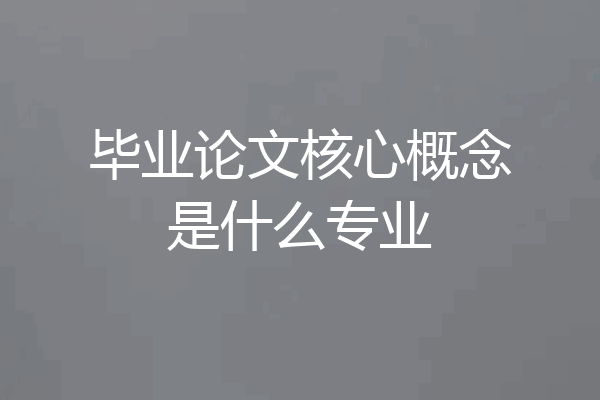毕业论文核心概念是什么专业