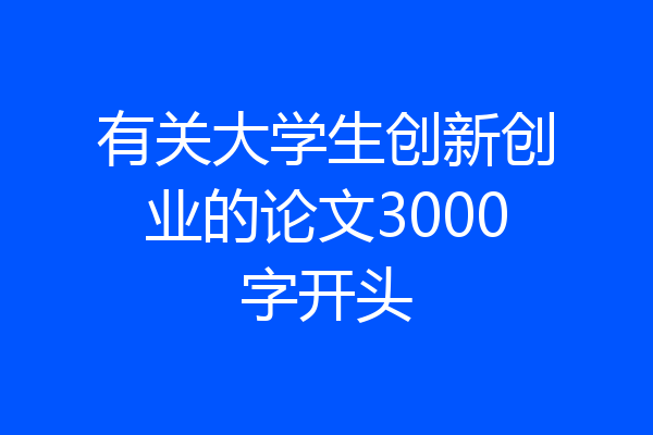 有关大学生创新创业的论文3000字开头