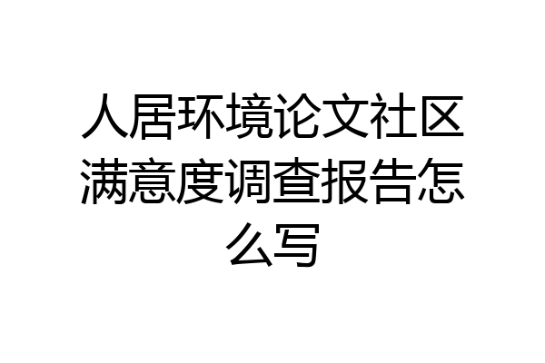 人居环境论文社区满意度调查报告怎么写