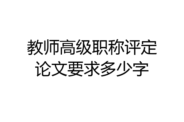 教师高级职称评定论文要求多少字