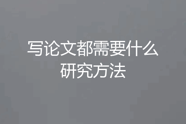 写论文都需要什么研究方法
