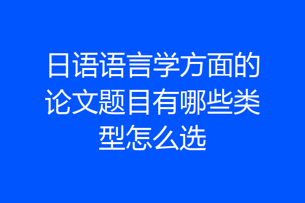 日语语言学方面的论文题目有哪些类型怎么选