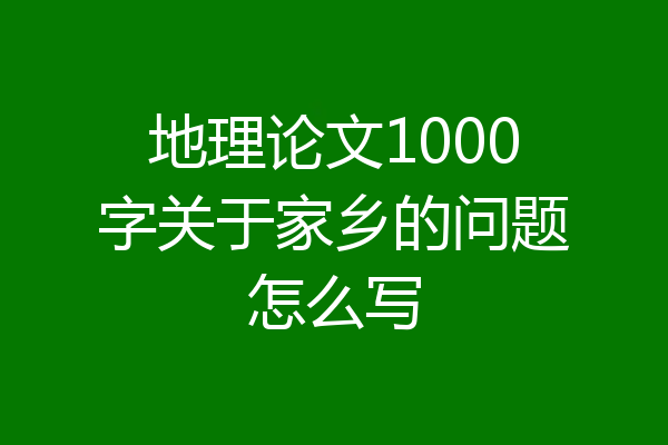 地理论文1000字关于家乡的问题怎么写