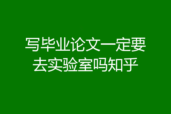 写毕业论文一定要去实验室吗知乎