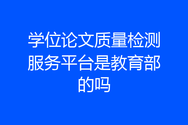 学位论文质量检测服务平台是教育部的吗