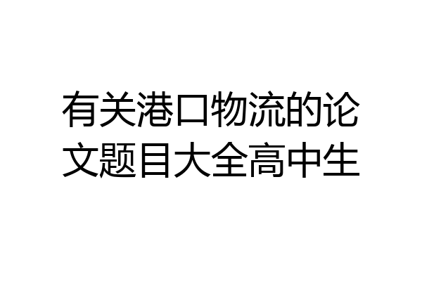 有关港口物流的论文题目大全高中生