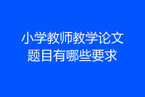 小学教师教学论文题目有哪些要求