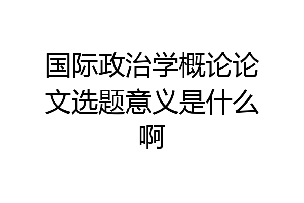 国际政治学概论论文选题意义是什么啊