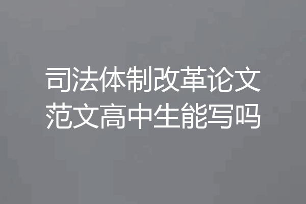 司法体制改革论文范文高中生能写吗