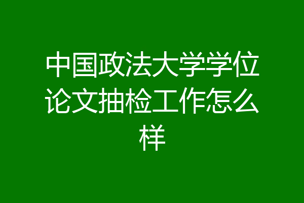 中国政法大学学位论文抽检工作怎么样