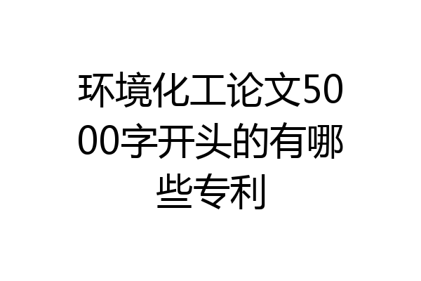 环境化工论文5000字开头的有哪些专利