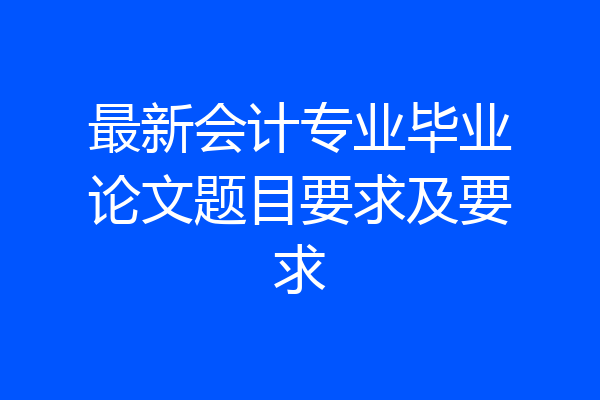 最新会计专业毕业论文题目要求及要求