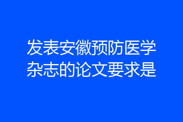 发表安徽预防医学杂志的论文要求是