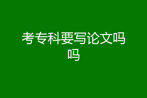 考专科要写论文吗吗