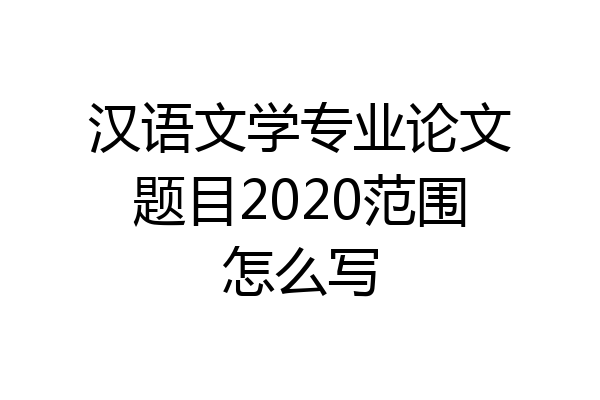 汉语文学专业论文题目2020范围怎么写