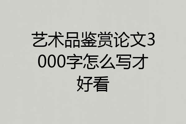艺术品鉴赏论文3000字怎么写才好看