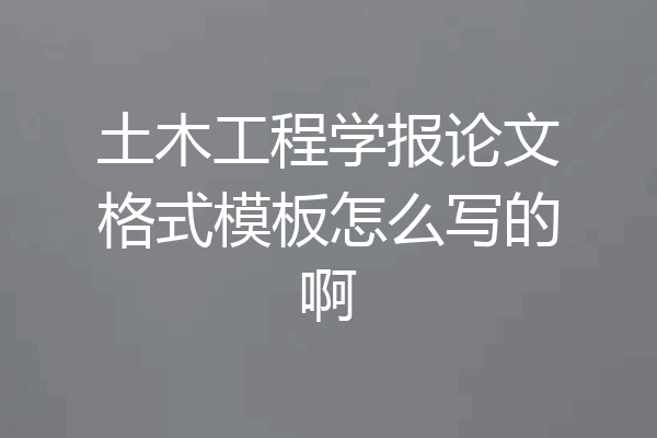 土木工程学报论文格式模板怎么写的啊