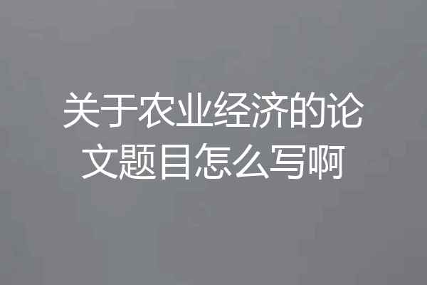 关于农业经济的论文题目怎么写啊