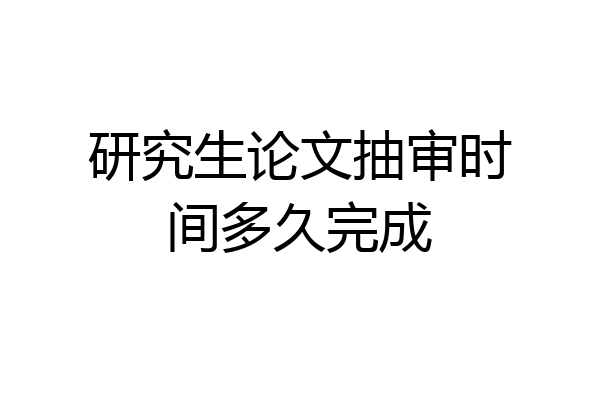 研究生论文抽审时间多久完成