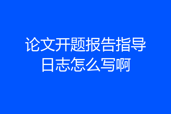 论文开题报告指导日志怎么写啊