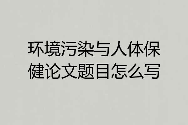 环境污染与人体保健论文题目怎么写