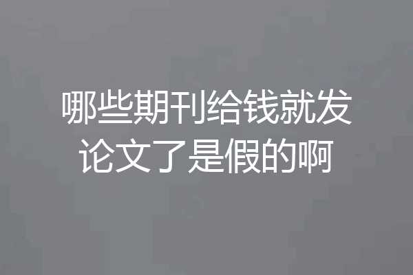 哪些期刊给钱就发论文了是假的啊