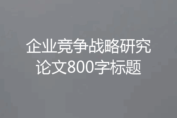 企业竞争战略研究论文800字标题