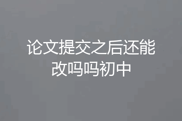 论文提交之后还能改吗吗初中