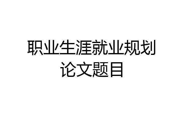 职业生涯就业规划论文题目