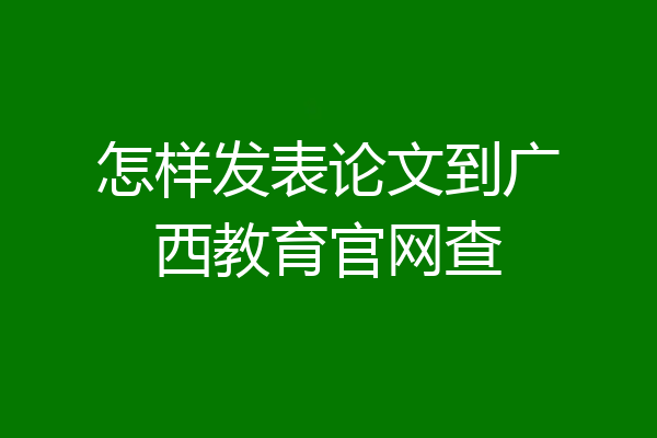 怎样发表论文到广西教育官网查