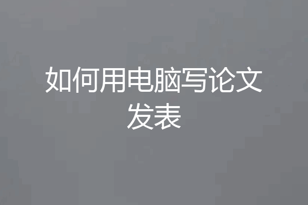 如何用电脑写论文发表