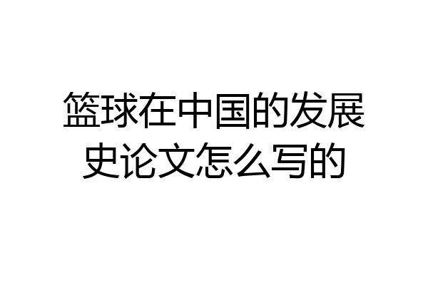 篮球在中国的发展史论文怎么写的