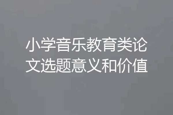 小学音乐教育类论文选题意义和价值