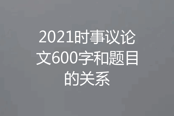 2021时事议论文600字和题目的关系