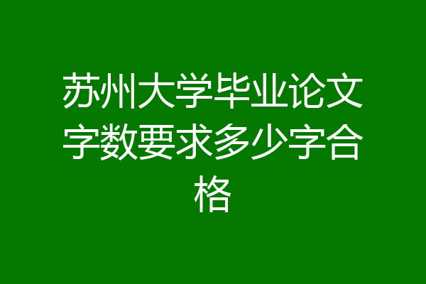 苏州大学毕业论文字数要求多少字合格