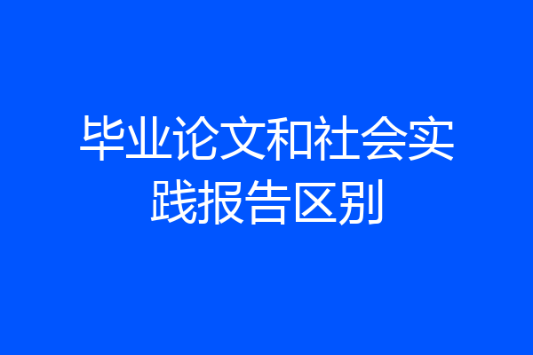 毕业论文和社会实践报告区别
